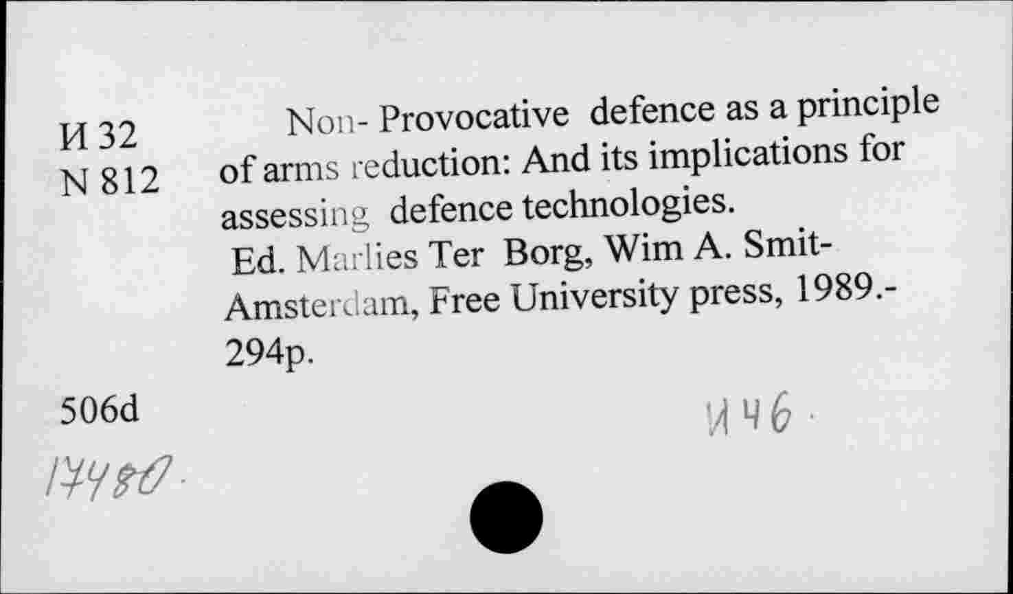 ﻿H 32 N812	Non- Provocative defence as a principle of arms reduction: And its implications for assessing defence technologies. Ed. Marlies Ter Borg, Wim A. Smit-Amsterdam, Free University press, 1989.-294p.
506d /W7'	W •